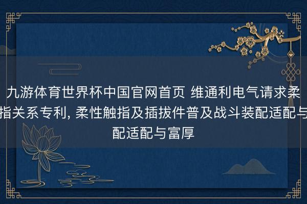 九游体育世界杯中国官网首页 维通利电气请求柔性触指关系专利, 柔性触指及插拔件普及战斗装配适配与富厚