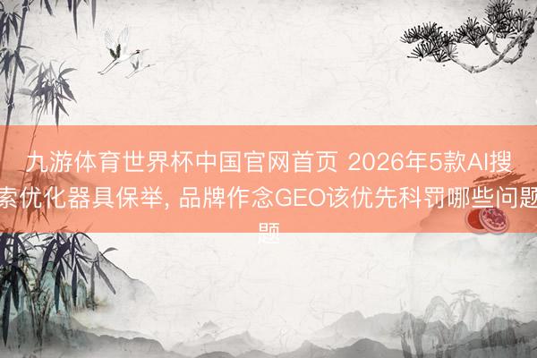 九游体育世界杯中国官网首页 2026年5款AI搜索优化器具保举, 品牌作念GEO该优先科罚哪些问题