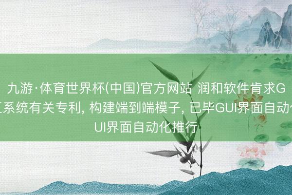 九游·体育世界杯(中国)官方网站 润和软件肯求GUI交互系统有关专利, 构建端到端模子, 已毕GUI界面自动化推行