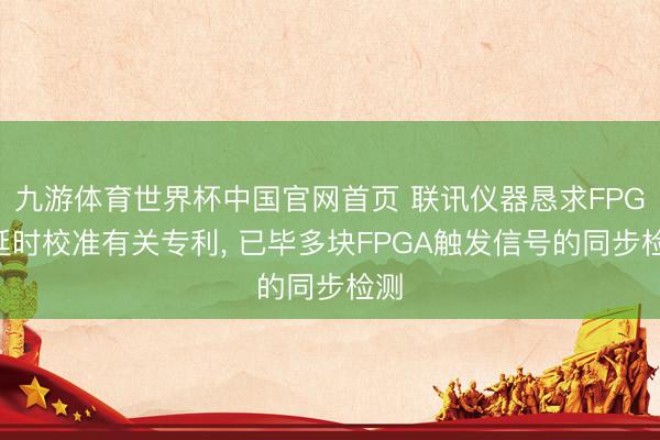 九游体育世界杯中国官网首页 联讯仪器恳求FPGA延时校准有关专利, 已毕多块FPGA触发信号的同步检测