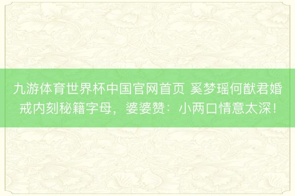 九游体育世界杯中国官网首页 奚梦瑶何猷君婚戒内刻秘籍字母,婆婆赞:小两口情意太深!