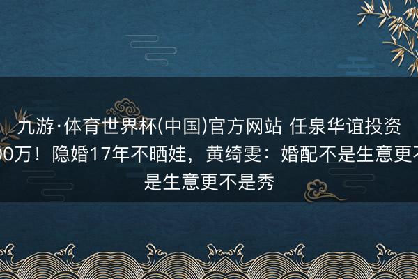 九游·体育世界杯(中国)官方网站 任泉华谊投资赚3000万！隐婚17年不晒娃，黄绮雯：婚配不是生意更不是秀