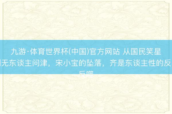 九游·体育世界杯(中国)官方网站 从国民笑星到无东谈主问津,宋小宝的坠落,齐是东谈主性的反噬