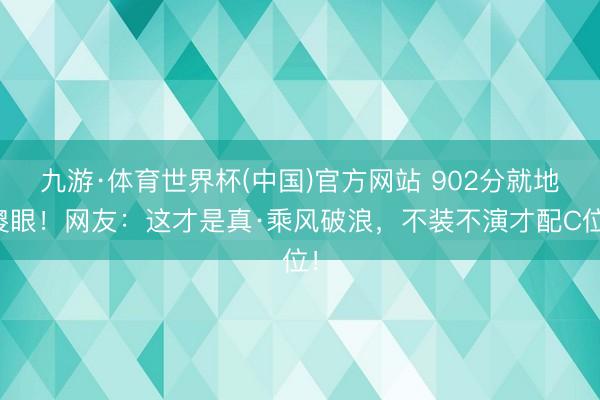 九游·体育世界杯(中国)官方网站 902分就地傻眼!网友:这才是真·乘风破浪,不装不演才配C位!