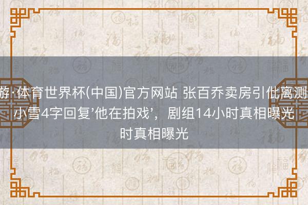 九游·体育世界杯(中国)官方网站 张百乔卖房引仳离测度!小雪4字回复'他在拍戏',剧组14小时真相曝光