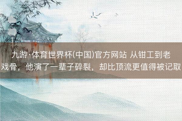 九游·体育世界杯(中国)官方网站 从钳工到老戏骨,他演了一辈子碎裂,却比顶流更值得被记取