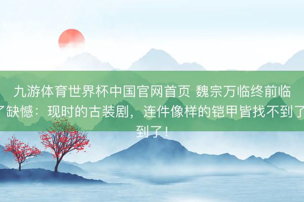 九游体育世界杯中国官网首页 魏宗万临终前临了缺憾：现时的古装剧，连件像样的铠甲皆找不到了！