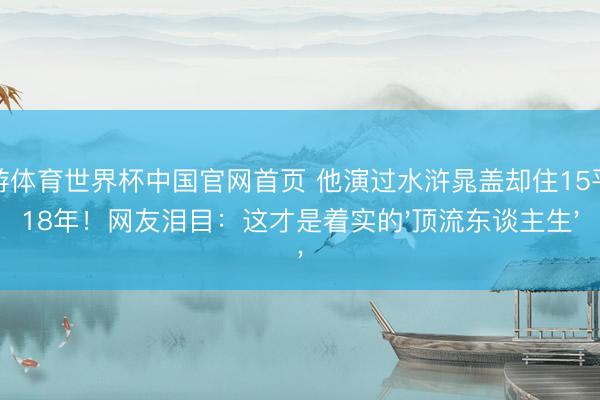 九游体育世界杯中国官网首页 他演过水浒晁盖却住15平房18年!网友泪目:这才是着实的'顶流东谈主生'