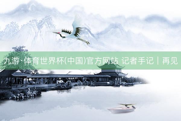 九游·体育世界杯(中国)官方网站 记者手记|再见