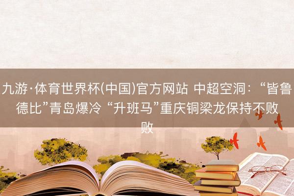 九游·体育世界杯(中国)官方网站 中超空洞:“皆鲁德比”青岛爆冷 “升班马”重庆铜梁龙保持不败