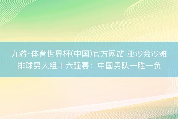 九游·体育世界杯(中国)官方网站 亚沙会沙滩排球男人组十六强赛:中国男队一胜一负