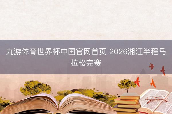 九游体育世界杯中国官网首页 2026湘江半程马拉松完赛