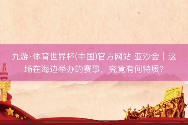九游·体育世界杯(中国)官方网站 亚沙会|这场在海边举办的赛事,究竟有何特质?