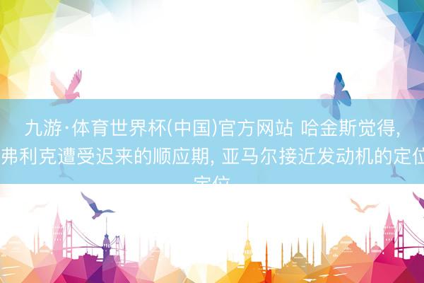 九游·体育世界杯(中国)官方网站 哈金斯觉得, 弗利克遭受迟来的顺应期, 亚马尔接近发动机的定位