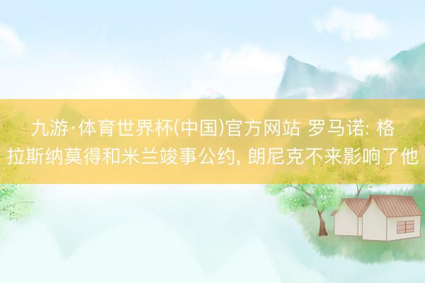 九游·体育世界杯(中国)官方网站 罗马诺: 格拉斯纳莫得和米兰竣事公约, 朗尼克不来影响了他