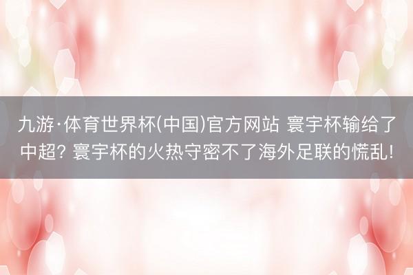 九游·体育世界杯(中国)官方网站 寰宇杯输给了中超? 寰宇杯的火热守密不了海外足联的慌乱!