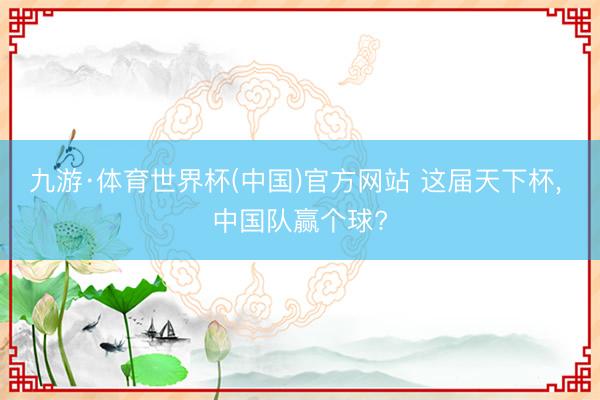 九游·体育世界杯(中国)官方网站 这届天下杯, 中国队赢个球?