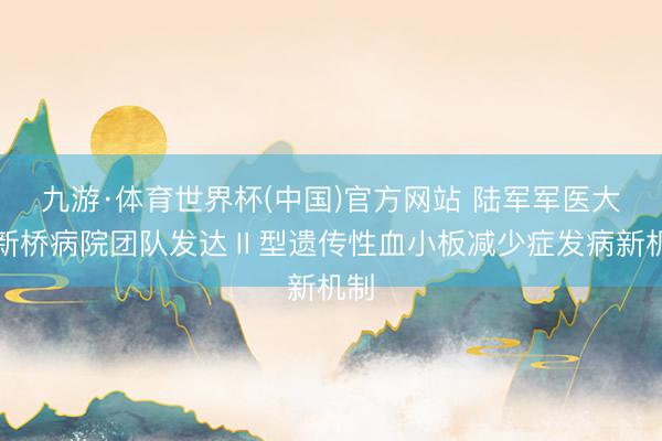 九游·体育世界杯(中国)官方网站 陆军军医大学新桥病院团队发达Ⅱ型遗传性血小板减少症发病新机制