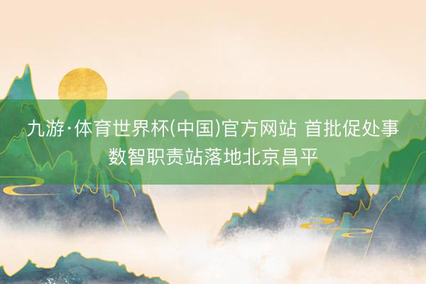 九游·体育世界杯(中国)官方网站 首批促处事数智职责站落地北京昌平