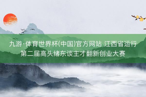 九游·体育世界杯(中国)官方网站 江西省运行第二届高头绪东谈主才翻新创业大赛