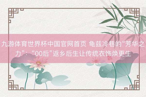 九游体育世界杯中国官网首页 龟兹冷巷的“芳华之力”:“00后”返乡后生让传统衣饰焕更生