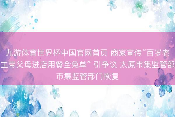 九游体育世界杯中国官网首页 商家宣传“百岁老东说念主带父母进店用餐全免单” 引争议 太原市集监管部门恢复