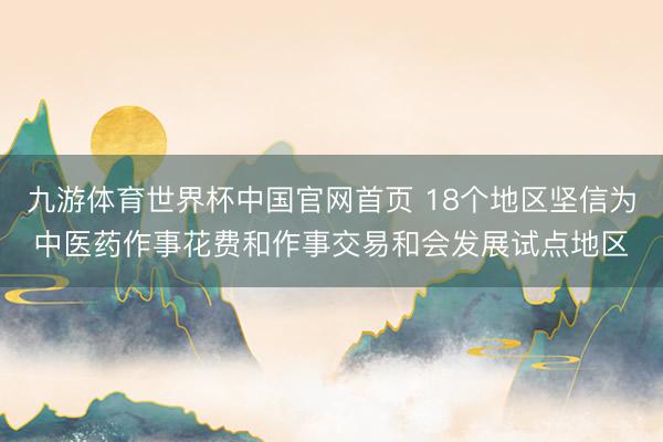 九游体育世界杯中国官网首页 18个地区坚信为中医药作事花费和作事交易和会发展试点地区