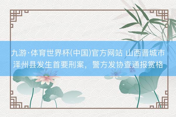 九游·体育世界杯(中国)官方网站 山西晋城市泽州县发生首要刑案,警方发协查通报赏格