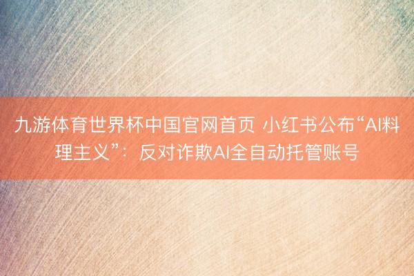 九游体育世界杯中国官网首页 小红书公布“AI料理主义”:反对诈欺AI全自动托管账号