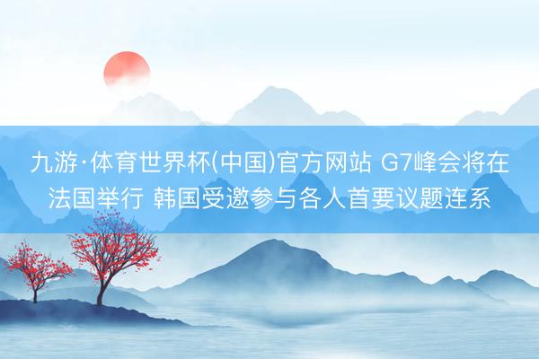 九游·体育世界杯(中国)官方网站 G7峰会将在法国举行 韩国受邀参与各人首要议题连系