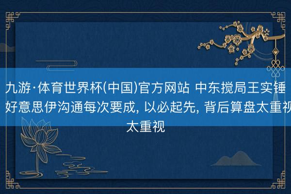 九游·体育世界杯(中国)官方网站 中东搅局王实锤! 好意思伊沟通每次要成, 以必起先, 背后算盘太重视