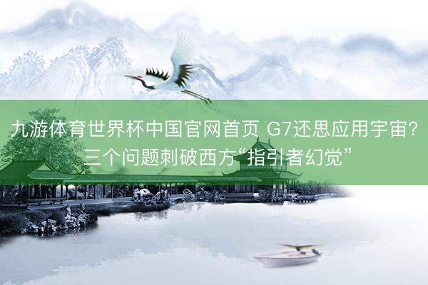 九游体育世界杯中国官网首页 G7还思应用宇宙? 三个问题刺破西方“指引者幻觉”
