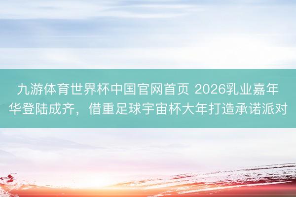 九游体育世界杯中国官网首页 2026乳业嘉年华登陆成齐,借重足球宇宙杯大年打造承诺派对