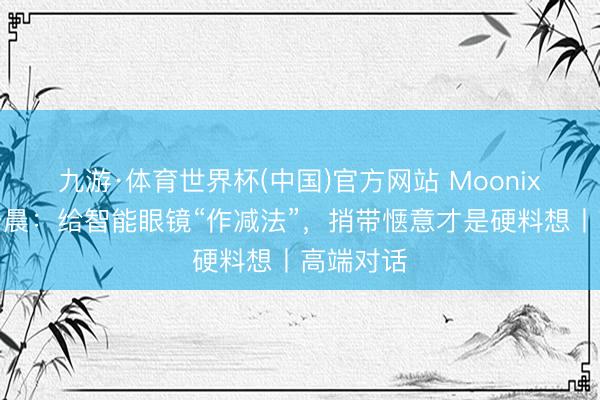 九游·体育世界杯(中国)官方网站 Moonix总裁郭于晨:给智能眼镜“作减法”,捎带惬意才是硬料想丨高端对话