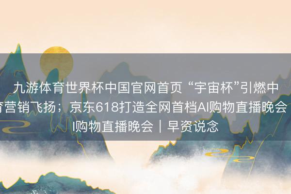 九游体育世界杯中国官网首页 “宇宙杯”引燃中国品牌体育营销飞扬;京东618打造全网首档AI购物直播晚会|早资说念