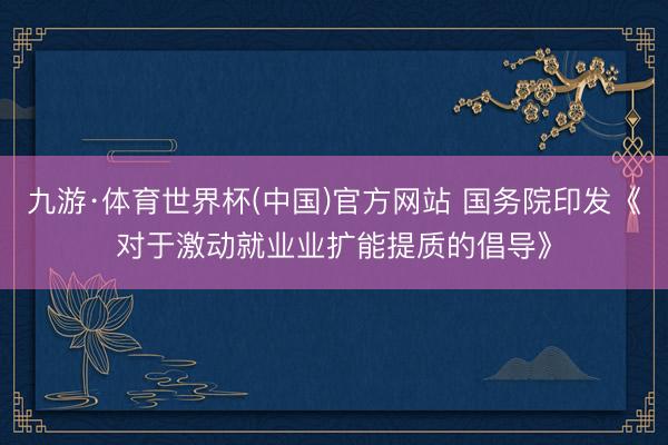 九游·体育世界杯(中国)官方网站 国务院印发《对于激动就业业扩能提质的倡导》