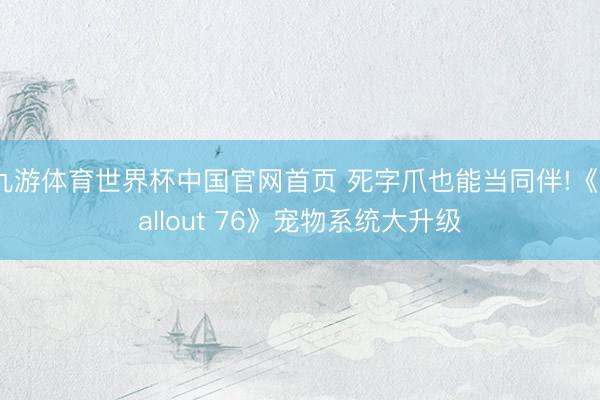 九游体育世界杯中国官网首页 死字爪也能当同伴!《Fallout 76》宠物系统大升级
