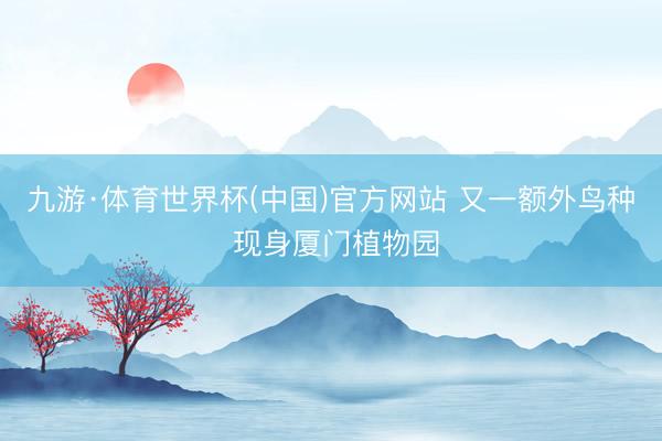 九游·体育世界杯(中国)官方网站 又一额外鸟种 现身厦门植物园