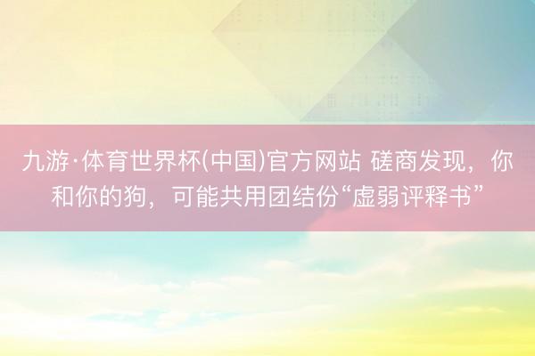 九游·体育世界杯(中国)官方网站 磋商发现,你和你的狗,可能共用团结份“虚弱评释书”