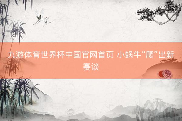 九游体育世界杯中国官网首页 小蜗牛“爬”出新赛谈