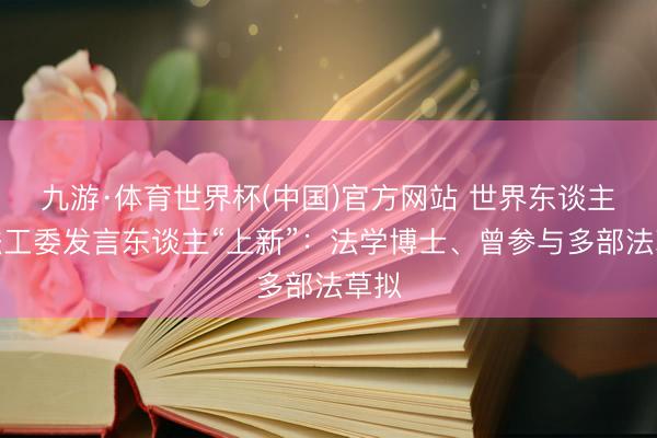 九游·体育世界杯(中国)官方网站 世界东谈主大法工委发言东谈主“上新”:法学博士、曾参与多部法草拟