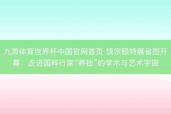 九游体育世界杯中国官网首页 饶宗颐特展省图开幕:走进国粹行家“养拙”的学术与艺术宇宙