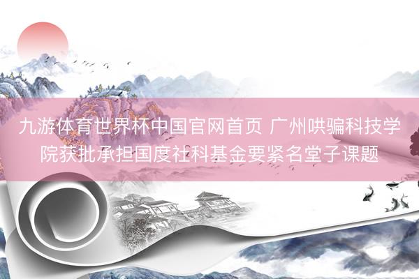 九游体育世界杯中国官网首页 广州哄骗科技学院获批承担国度社科基金要紧名堂子课题