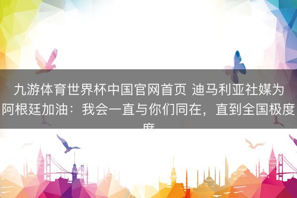 九游体育世界杯中国官网首页 迪马利亚社媒为阿根廷加油:我会一直与你们同在,直到全国极度