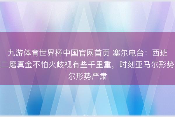 九游体育世界杯中国官网首页 塞尔电台:西班牙周二磨真金不怕火歧视有些千里重,时刻亚马尔形势严肃