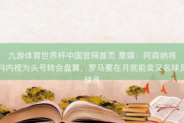 九游体育世界杯中国官网首页 意媒:阿森纳将科内视为头号转会盘算,罗马要在月底前卖又名球员