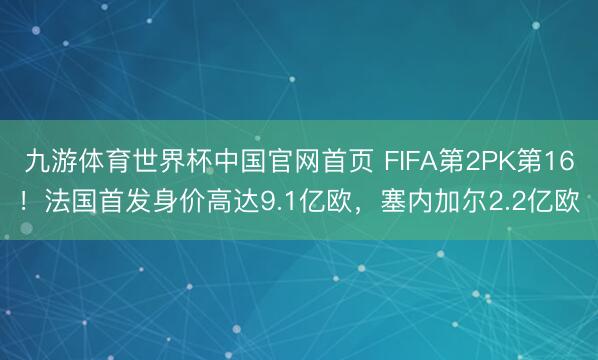 九游体育世界杯中国官网首页 FIFA第2PK第16!法国首发身价高达9.1亿欧,塞内加尔2.2亿欧