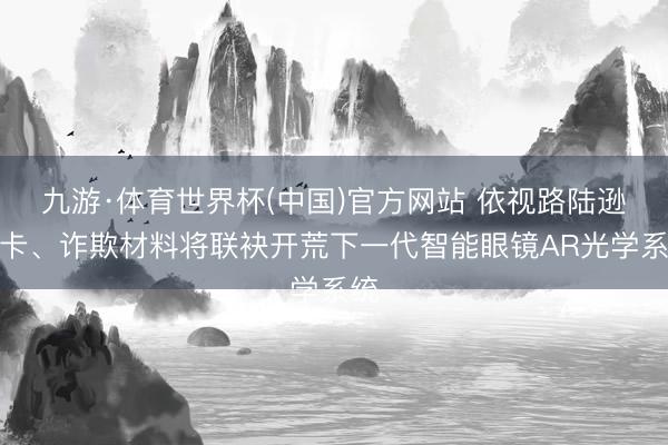 九游·体育世界杯(中国)官方网站 依视路陆逊梯卡、诈欺材料将联袂开荒下一代智能眼镜AR光学系统