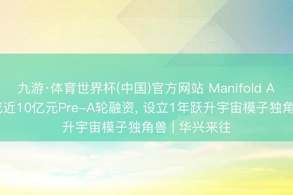 九游·体育世界杯(中国)官方网站 Manifold AI流形空间完成近10亿元Pre-A轮融资, 设立1年跃升宇宙模子独角兽 | 华兴来往