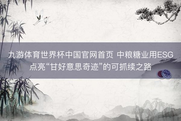 九游体育世界杯中国官网首页 中粮糖业用ESG点亮“甘好意思奇迹”的可抓续之路